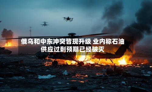 俄乌和中东冲突皆现升级 业内称石油供应过剩预期已经破灭-第2张图片