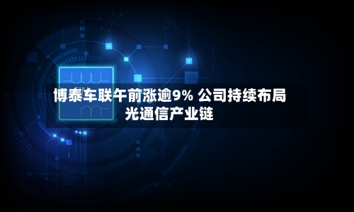 博泰车联午前涨逾9% 公司持续布局光通信产业链-第3张图片