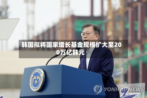 韩国拟将国家增长基金规模扩大至200万亿韩元