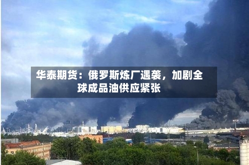 华泰期货：俄罗斯炼厂遇袭，加剧全球成品油供应紧张-第1张图片