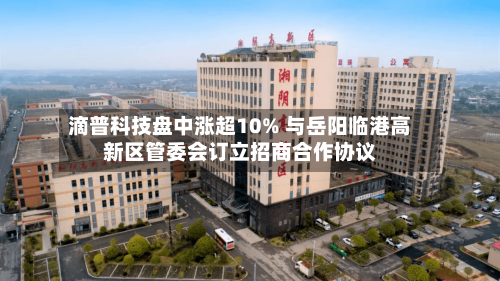 滴普科技盘中涨超10% 与岳阳临港高新区管委会订立招商合作协议-第1张图片