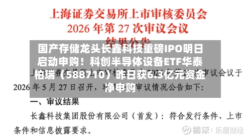 国产存储龙头长鑫科技重磅IPO明日启动申购!科创半导体设备ETF华泰柏瑞(588710)昨日获6.3亿元资金净申购