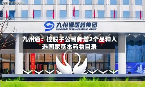 九州通:控股子公司新增2个品种入选国家基本药物目录-第2张图片