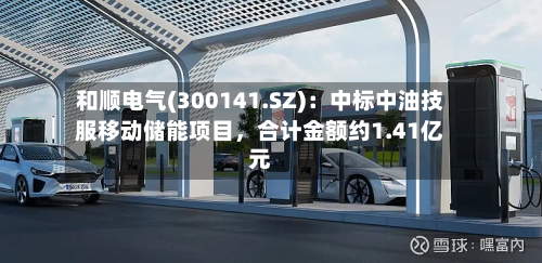 和顺电气(300141.SZ)：中标中油技服移动储能项目，合计金额约1.41亿元-第3张图片