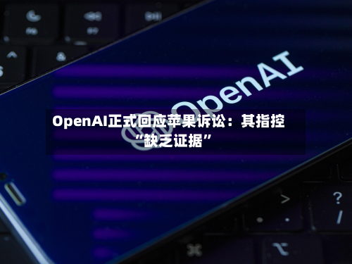 OpenAI正式回应苹果诉讼:其指控“缺乏证据”