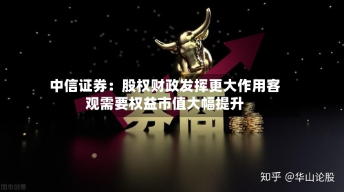 中信证券:股权财政发挥更大作用客观需要权益市值大幅提升