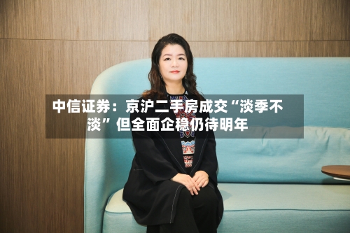 中信证券：京沪二手房成交“淡季不淡” 但全面企稳仍待明年-第2张图片