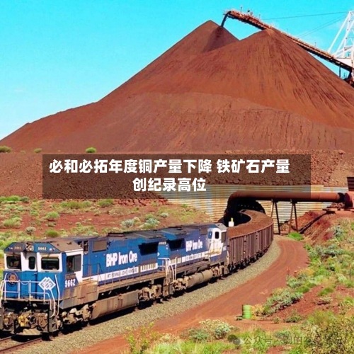 必和必拓年度铜产量下降 铁矿石产量创纪录高位