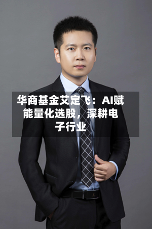 华商基金艾定飞:AI赋能量化选股,深耕电子行业
