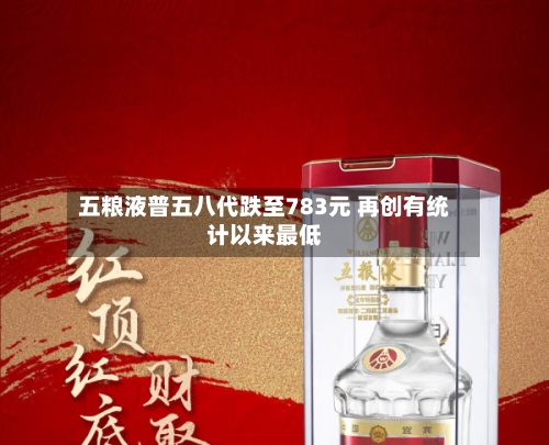 五粮液普五八代跌至783元 再创有统计以来最低