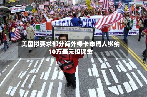 美国拟要求部分海外绿卡申请人缴纳10万美元担保金