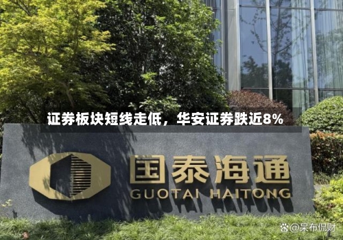 证券板块短线走低，华安证券跌近8%-第2张图片