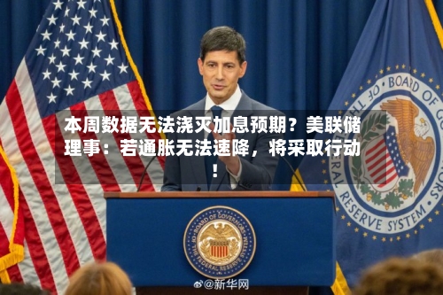 本周数据无法浇灭加息预期?美联储理事:若通胀无法速降,将采取行动!
