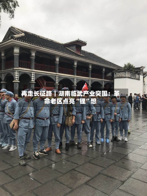 再走长征路|湖南临武产业突围:革命老区点亮“锂”想