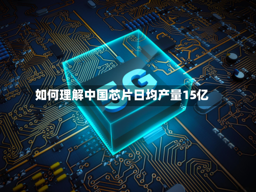 如何理解中国芯片日均产量15亿