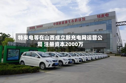 特来电等在山西成立新充电网运营公司 注册资本2000万