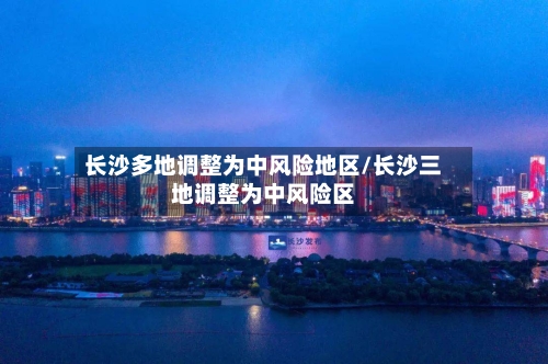 长沙多地调整为中风险地区/长沙三地调整为中风险区-第2张图片