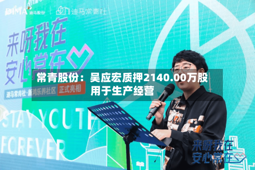 常青股份:吴应宏质押2140.00万股用于生产经营-第2张图片