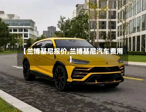 【兰博基尼报价,兰博基尼汽车费用】
