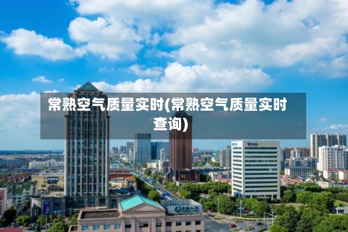 常熟空气质量实时(常熟空气质量实时查询)-第2张图片
