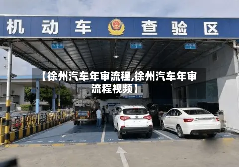 【徐州汽车年审流程,徐州汽车年审流程视频】