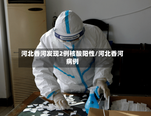 河北香河发现2例核酸阳性/河北香河病例