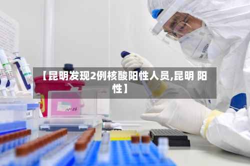 【昆明发现2例核酸阳性人员,昆明 阳性】