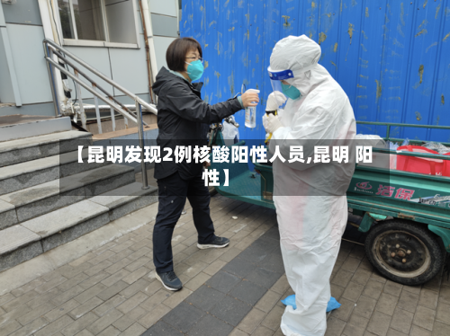 【昆明发现2例核酸阳性人员,昆明 阳性】-第3张图片