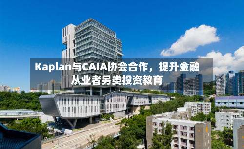Kaplan与CAIA协会合作	，提升金融从业者另类投资教育-第2张图片