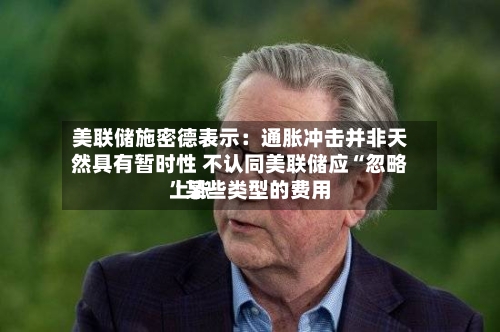 美联储施密德表示：通胀冲击并非天然具有暂时性 不认同美联储应“忽略”某些类型的费用上涨-第2张图片