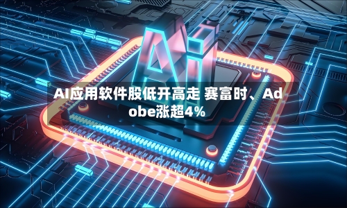 AI应用软件股低开高走 赛富时、Adobe涨超4%-第2张图片