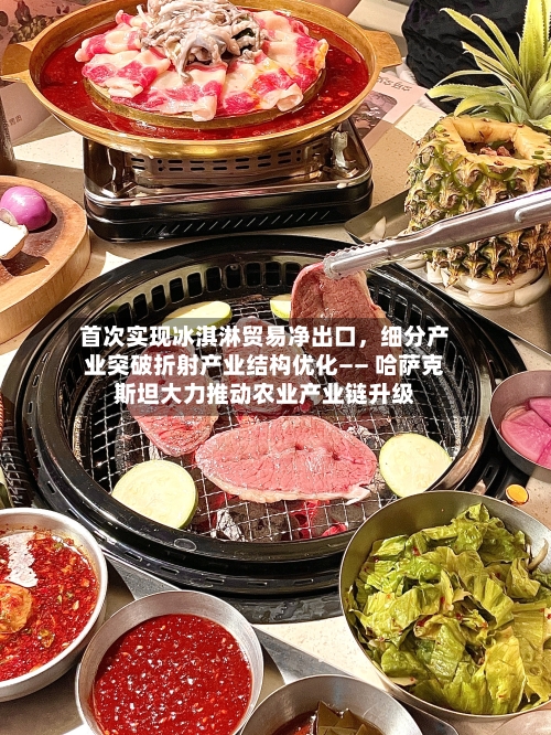 首次实现冰淇淋贸易净出口，细分产业突破折射产业结构优化—— 哈萨克斯坦大力推动农业产业链升级