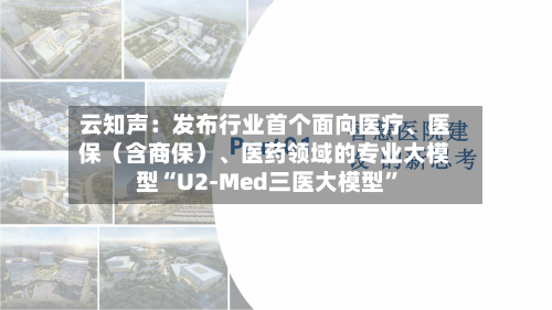云知声：发布行业首个面向医疗	、医保（含商保）、医药领域的专业大模型“U2-Med三医大模型”-第2张图片