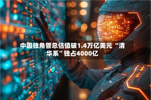 中国独角兽总估值破1.4万亿美元 “清华系	”独占4000亿-第3张图片