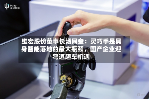 维宏股份董事长汤同奎：灵巧手是具身智能落地的最大瓶颈，国产企业迎弯道超车机遇-第2张图片