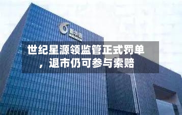 世纪星源领监管正式罚单，退市仍可参与索赔-第3张图片