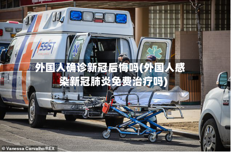 外国人确诊新冠后悔吗(外国人感染新冠肺炎免费治疗吗)-第2张图片