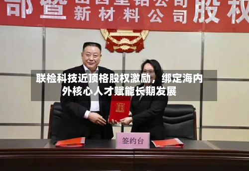 联检科技近顶格股权激励，绑定海内外核心人才赋能长期发展-第2张图片