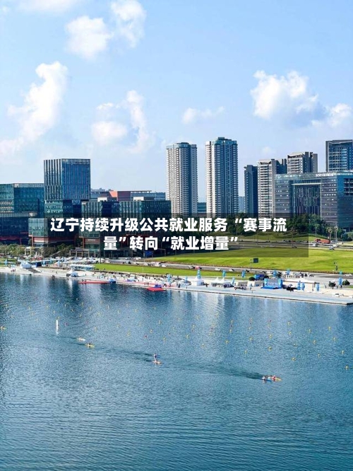 辽宁持续升级公共就业服务 “赛事流量	”转向“就业增量”-第2张图片