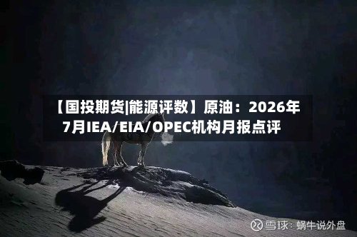 【国投期货|能源评数】原油:2026年7月IEA/EIA/OPEC机构月报点评-第2张图片