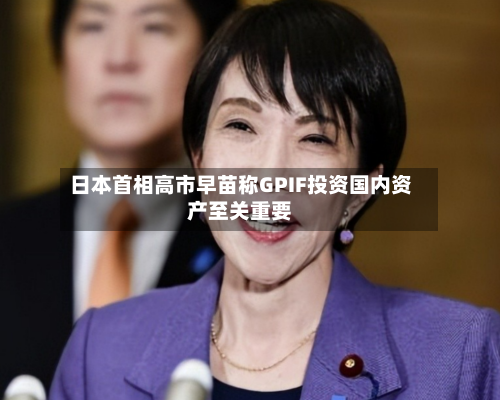 日本首相高市早苗称GPIF投资国内资产至关重要