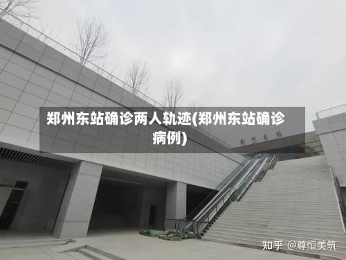 郑州东站确诊两人轨迹(郑州东站确诊病例)