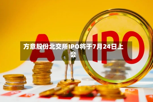 方意股份北交所IPO将于7月24日上会-第2张图片