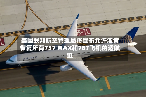 美国联邦航空管理局将宣布允许波音恢复所有737 MAX和787飞机的适航证-第2张图片