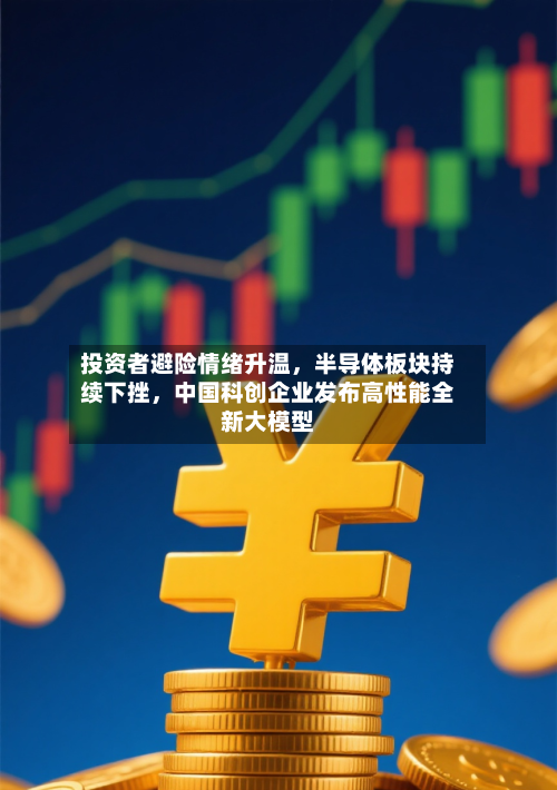 投资者避险情绪升温，半导体板块持续下挫，中国科创企业发布高性能全新大模型-第3张图片