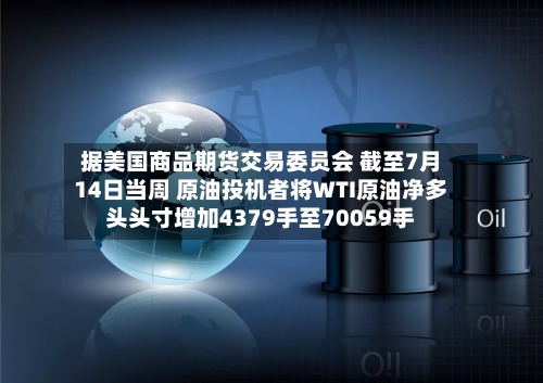 据美国商品期货交易委员会 截至7月14日当周 原油投机者将WTI原油净多头头寸增加4379手至70059手-第2张图片