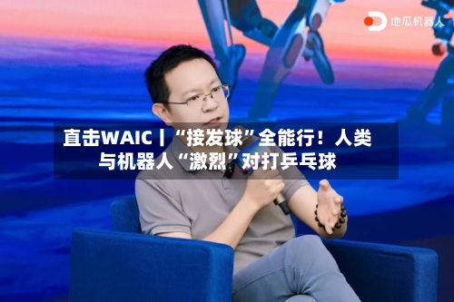直击WAIC丨“接发球”全能行!人类与机器人“激烈”对打乒乓球