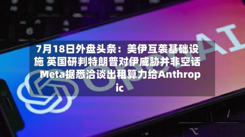 7月18日外盘头条:美伊互袭基础设施 英国研判特朗普对伊威胁并非空话 Meta据悉洽谈出租算力给Anthropic-第2张图片
