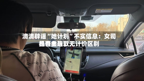 滴滴辟谣“她计划	”不实信息：女司机自主选取是否参与	，无计价区别-第2张图片