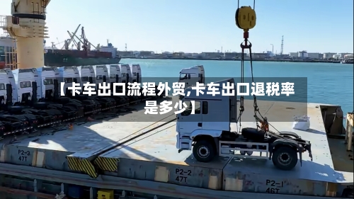 【卡车出口流程外贸,卡车出口退税率是多少】